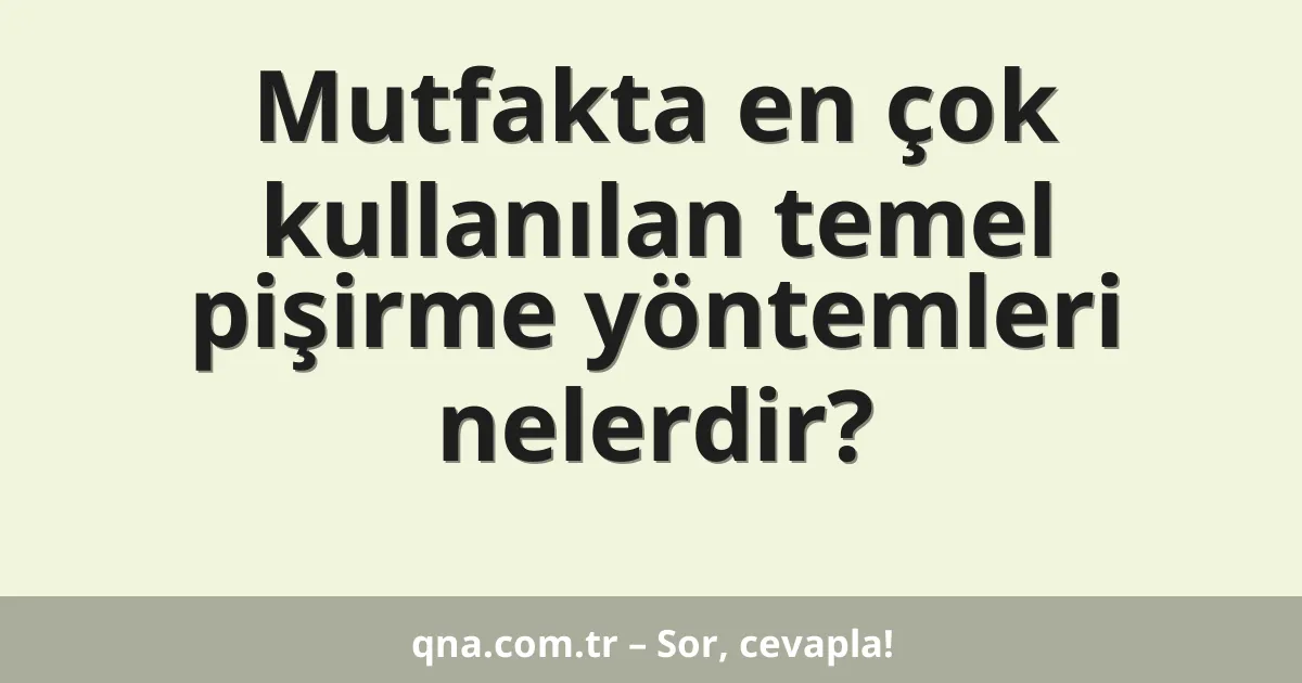 Mutfakta en çok kullanılan temel pişirme yöntemleri nelerdir?