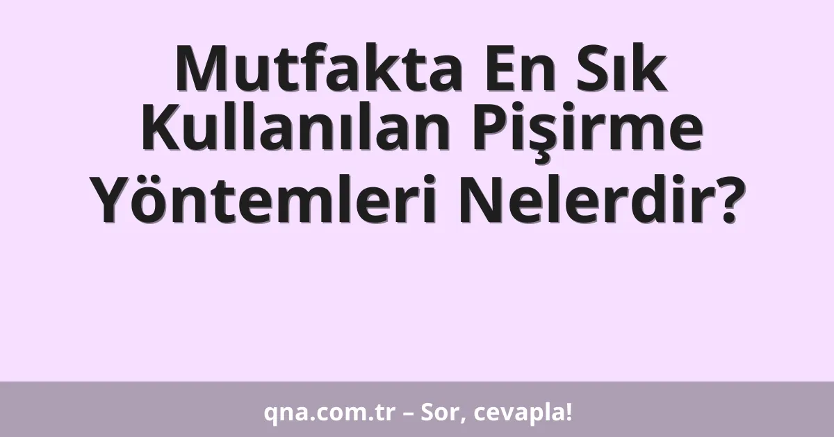 Mutfakta En Sık Kullanılan Pişirme Yöntemleri Nelerdir?