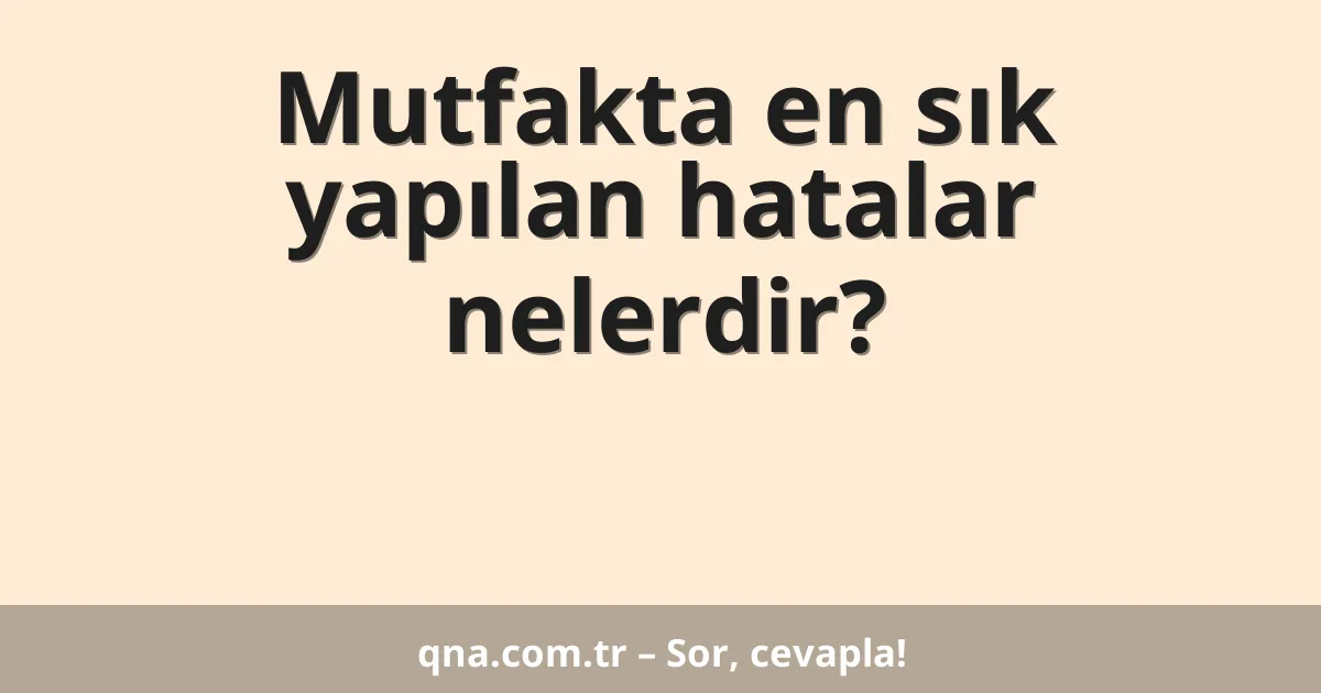 Mutfakta en sık yapılan hatalar nelerdir?