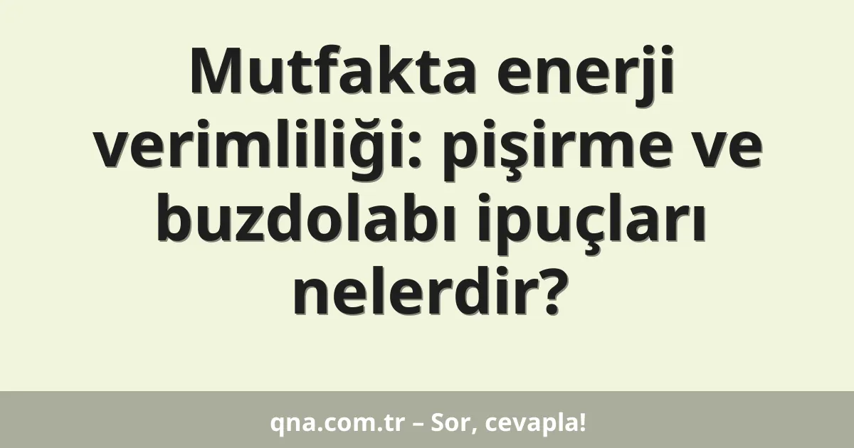 Mutfakta enerji verimliliği: pişirme ve buzdolabı ipuçları nelerdir?