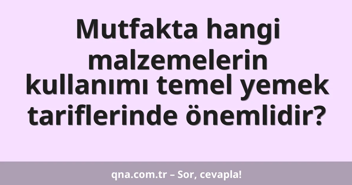 Mutfakta hangi malzemelerin kullanımı temel yemek tariflerinde önemlidir?