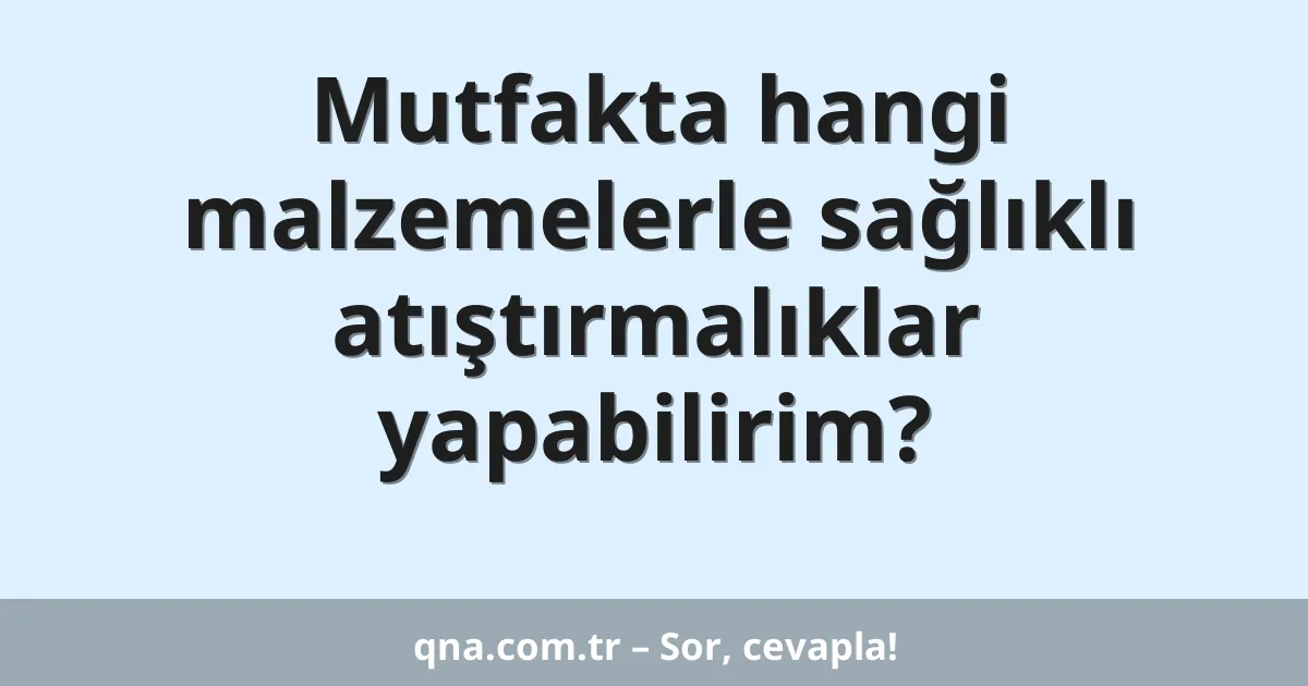 Mutfakta hangi malzemelerle sağlıklı atıştırmalıklar yapabilirim?
