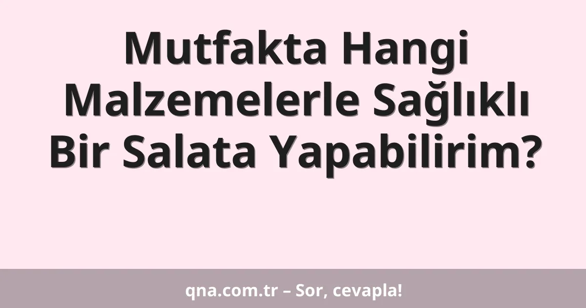 Mutfakta Hangi Malzemelerle Sağlıklı Bir Salata Yapabilirim?