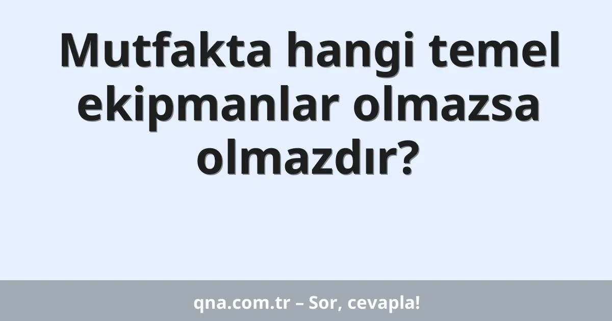 Mutfakta hangi temel ekipmanlar olmazsa olmazdır?