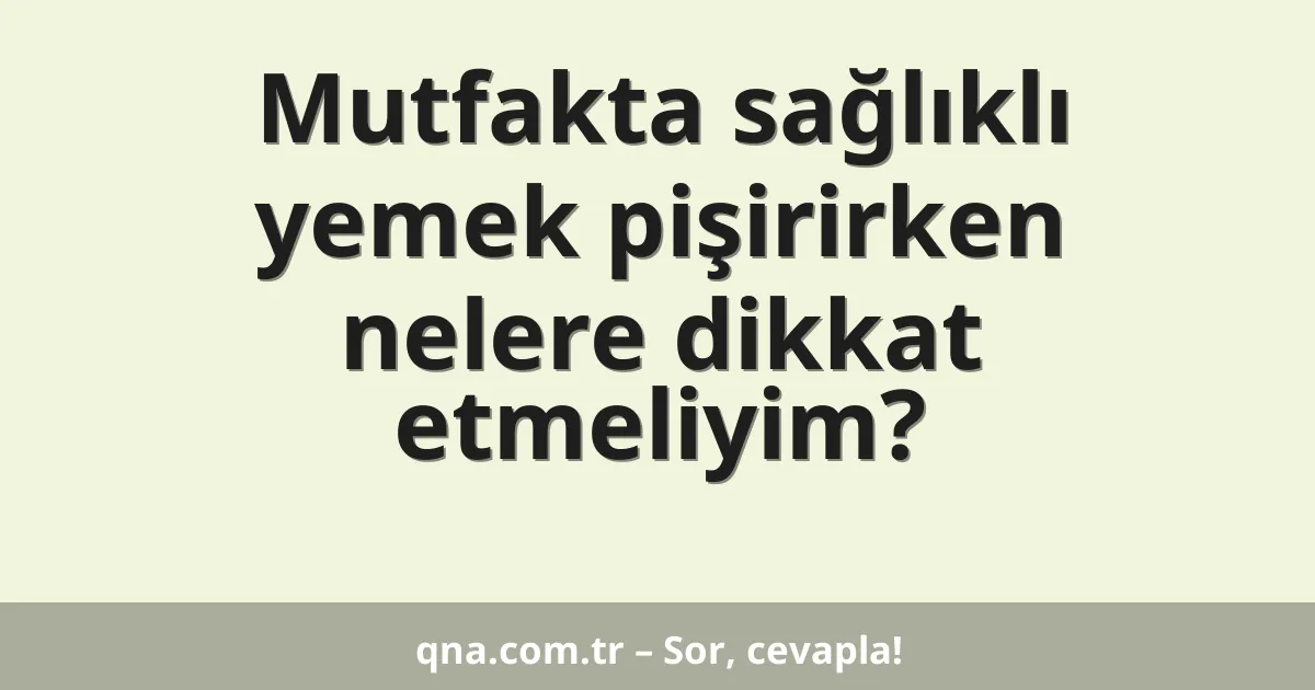 Mutfakta sağlıklı yemek pişirirken nelere dikkat etmeliyim?