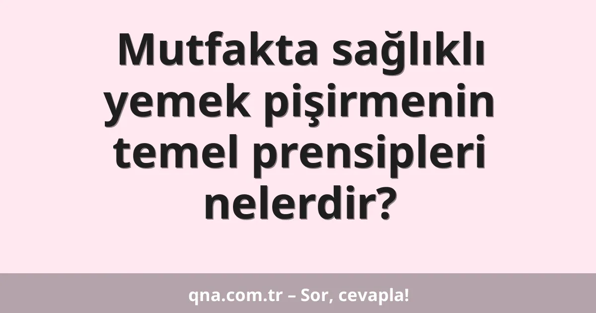 Mutfakta sağlıklı yemek pişirmenin temel prensipleri nelerdir?
