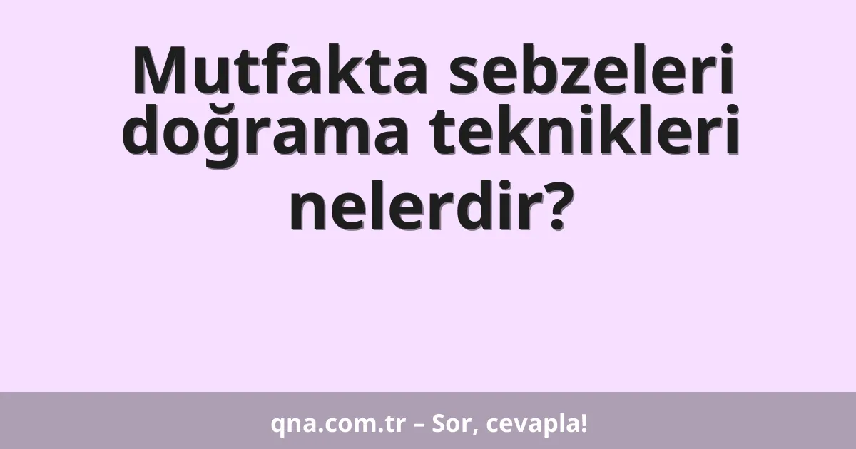 Mutfakta sebzeleri doğrama teknikleri nelerdir?