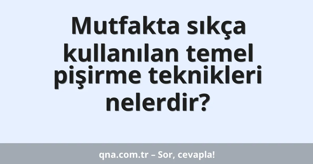 Mutfakta sıkça kullanılan temel pişirme teknikleri nelerdir?