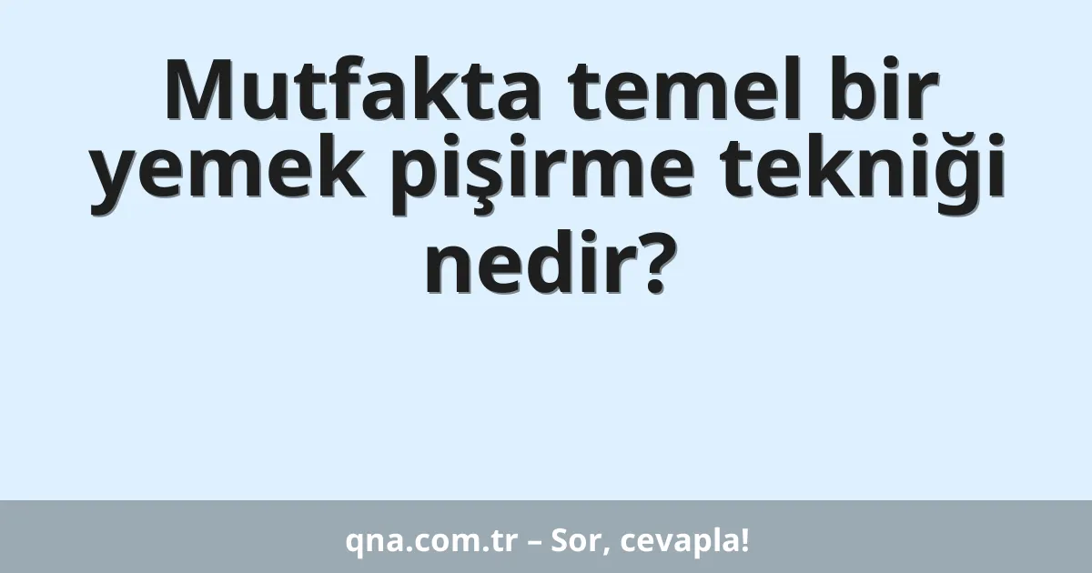 Mutfakta temel bir yemek pişirme tekniği nedir?