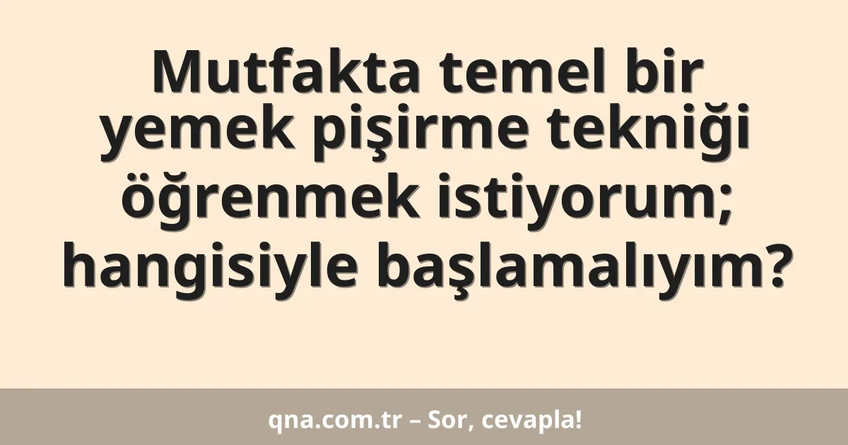 Mutfakta temel bir yemek pişirme tekniği öğrenmek istiyorum; hangisiyle başlamalıyım?