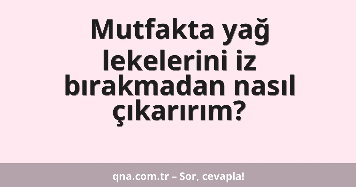 Mutfakta yağ lekelerini iz bırakmadan nasıl çıkarırım?