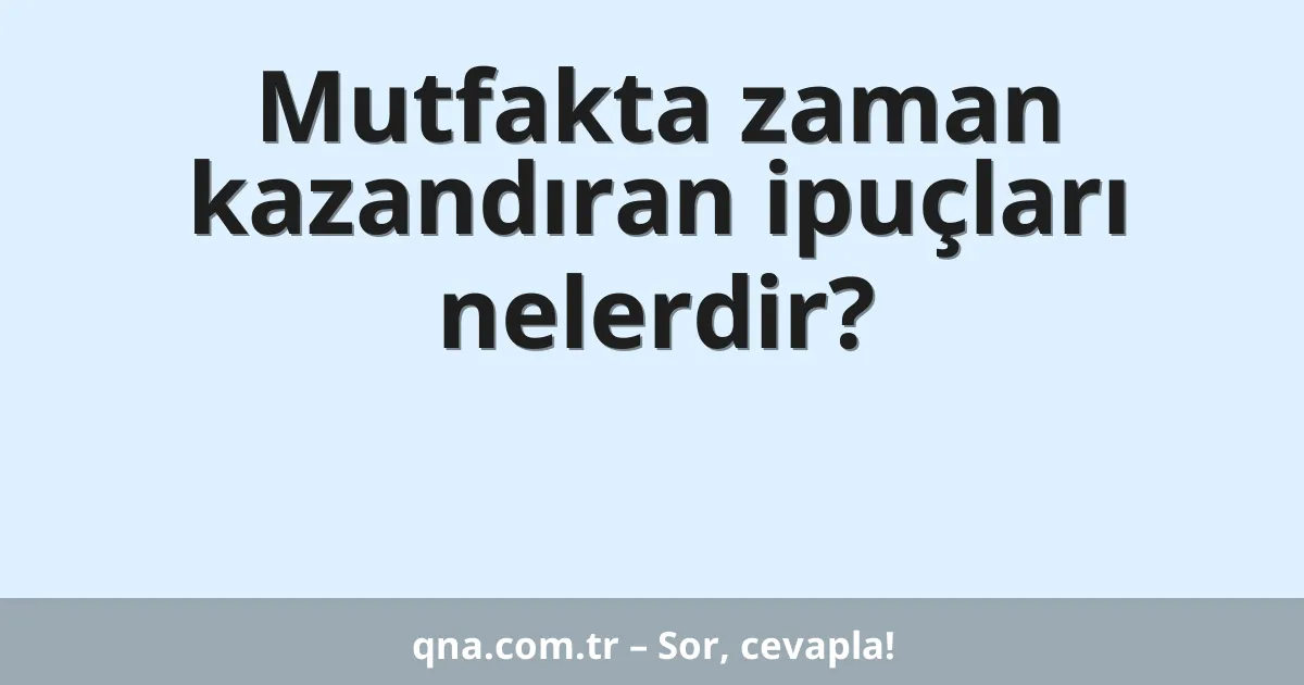 Mutfakta zaman kazandıran ipuçları nelerdir?