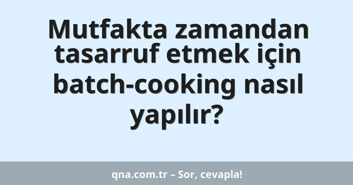 Mutfakta zamandan tasarruf etmek için batch-cooking nasıl yapılır?