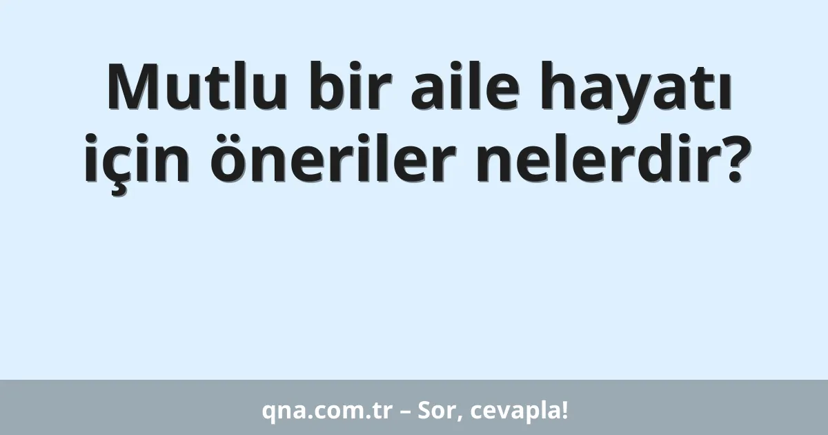 Mutlu bir aile hayatı için öneriler nelerdir?