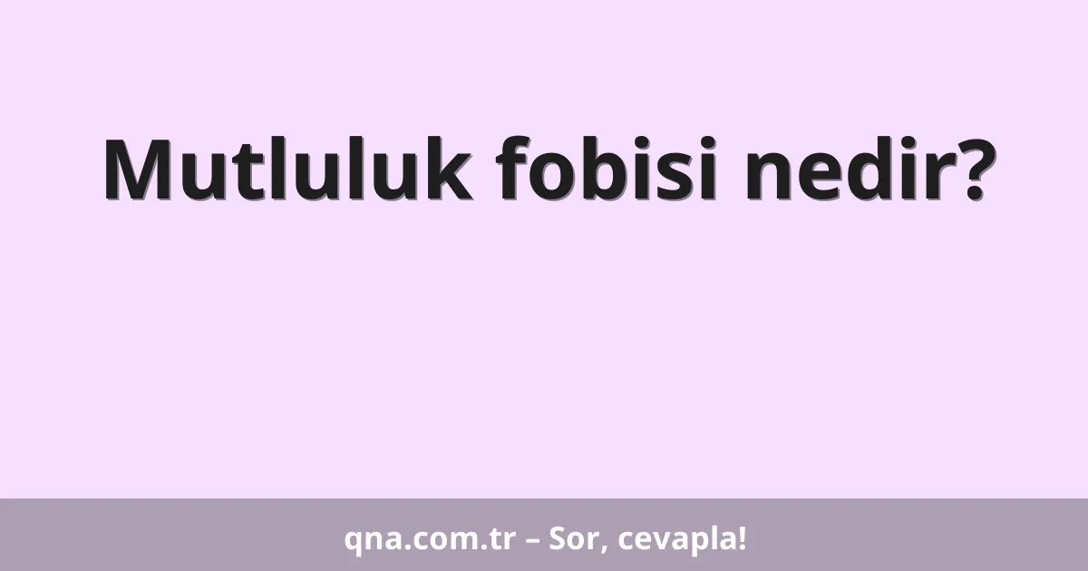 Mutluluk fobisi nedir?