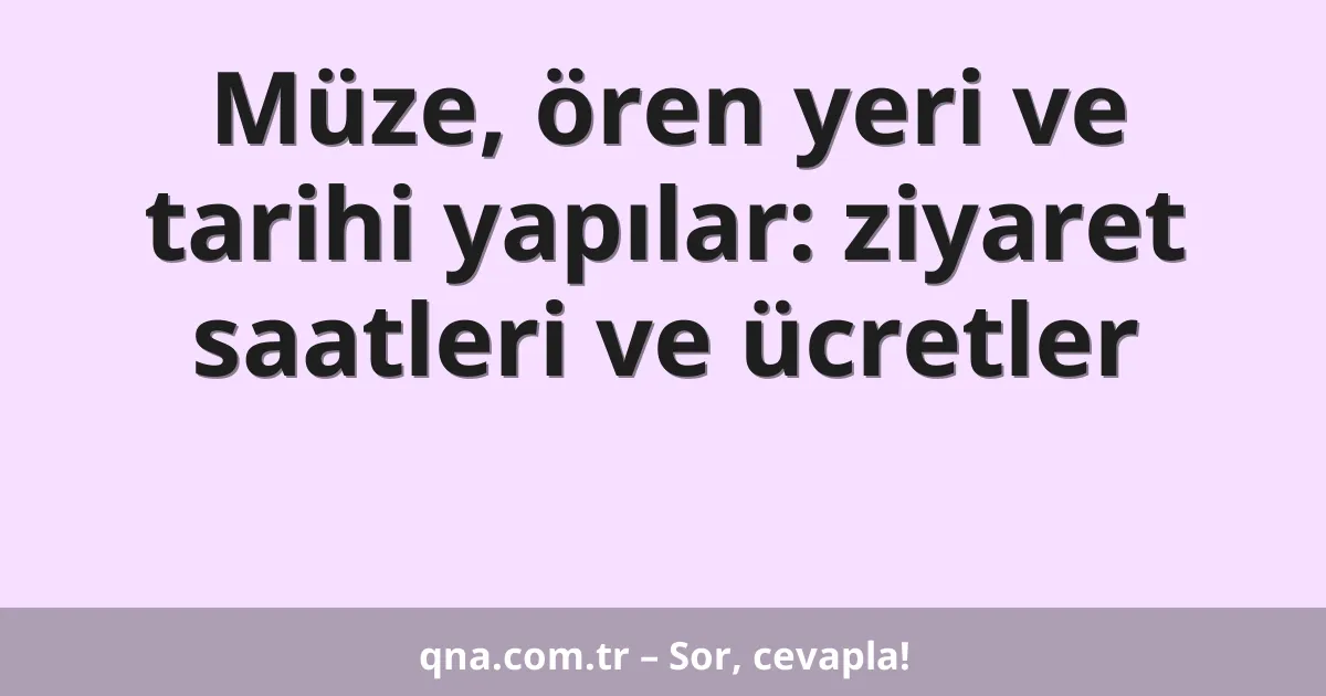 Müze, ören yeri ve tarihi yapılar: ziyaret saatleri ve ücretler