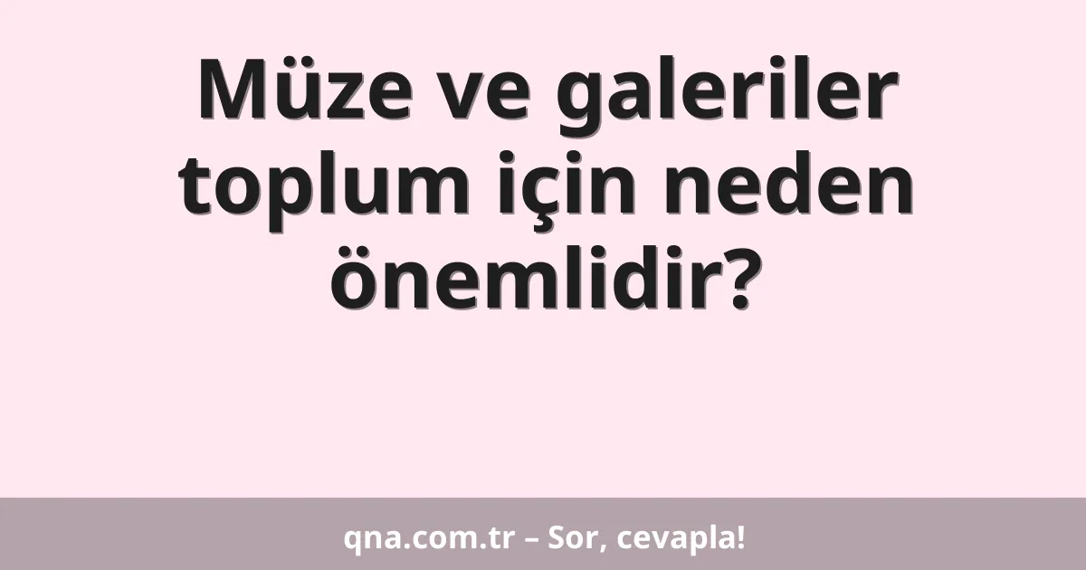Müze ve galeriler toplum için neden önemlidir?