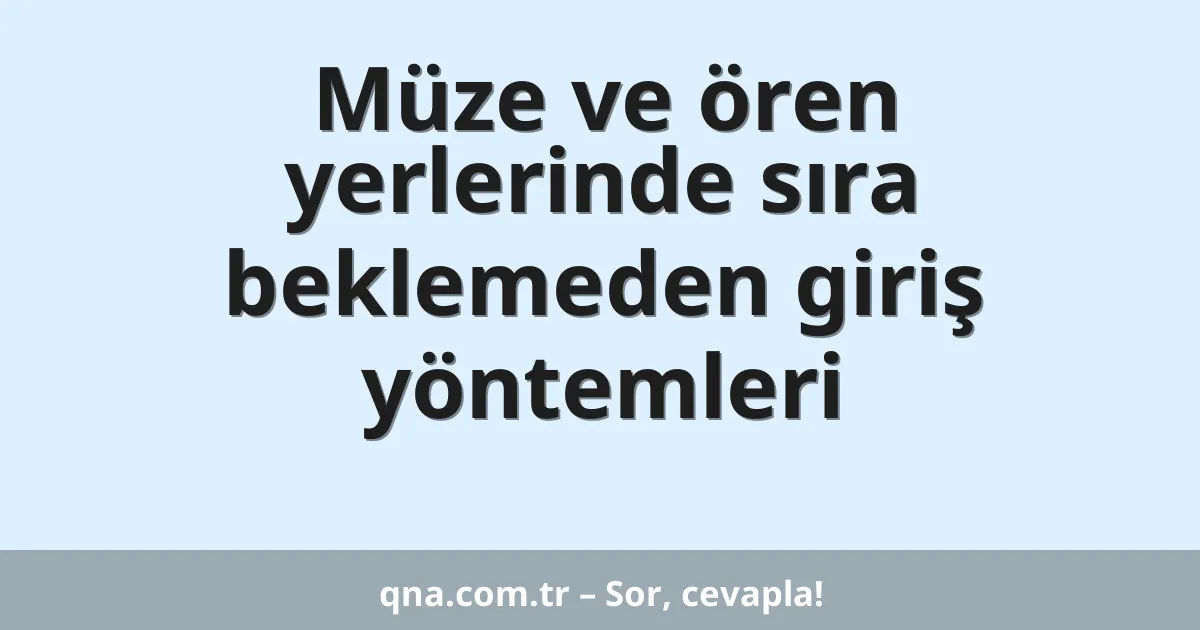 Müze ve ören yerlerinde sıra beklemeden giriş yöntemleri