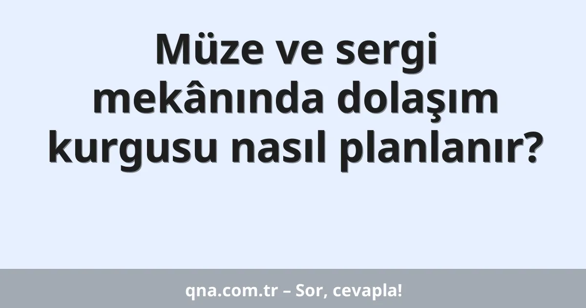 Müze ve sergi mekânında dolaşım kurgusu nasıl planlanır?