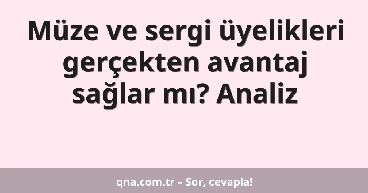 Müze ve sergi üyelikleri gerçekten avantaj sağlar mı? Analiz