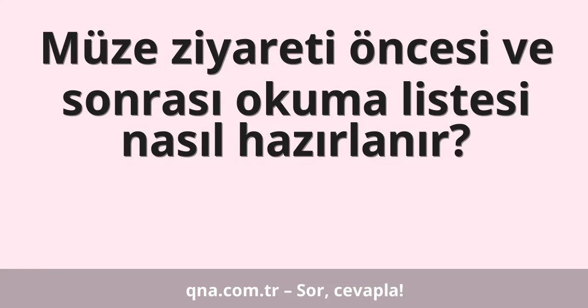 Müze ziyareti öncesi ve sonrası okuma listesi nasıl hazırlanır?