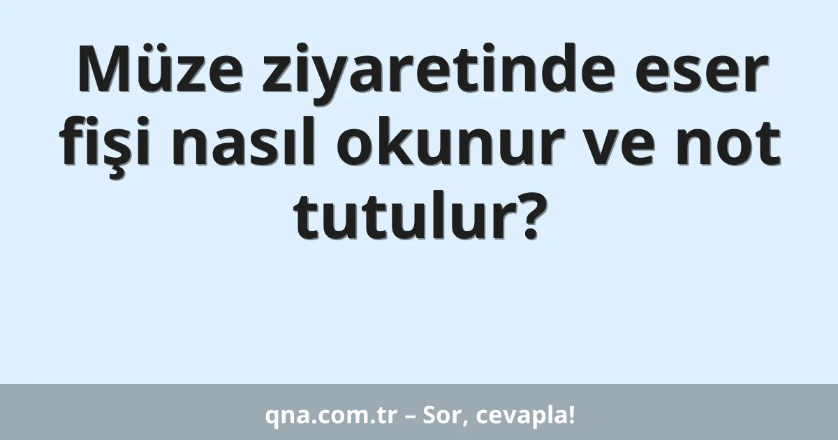 Müze ziyaretinde eser fişi nasıl okunur ve not tutulur?