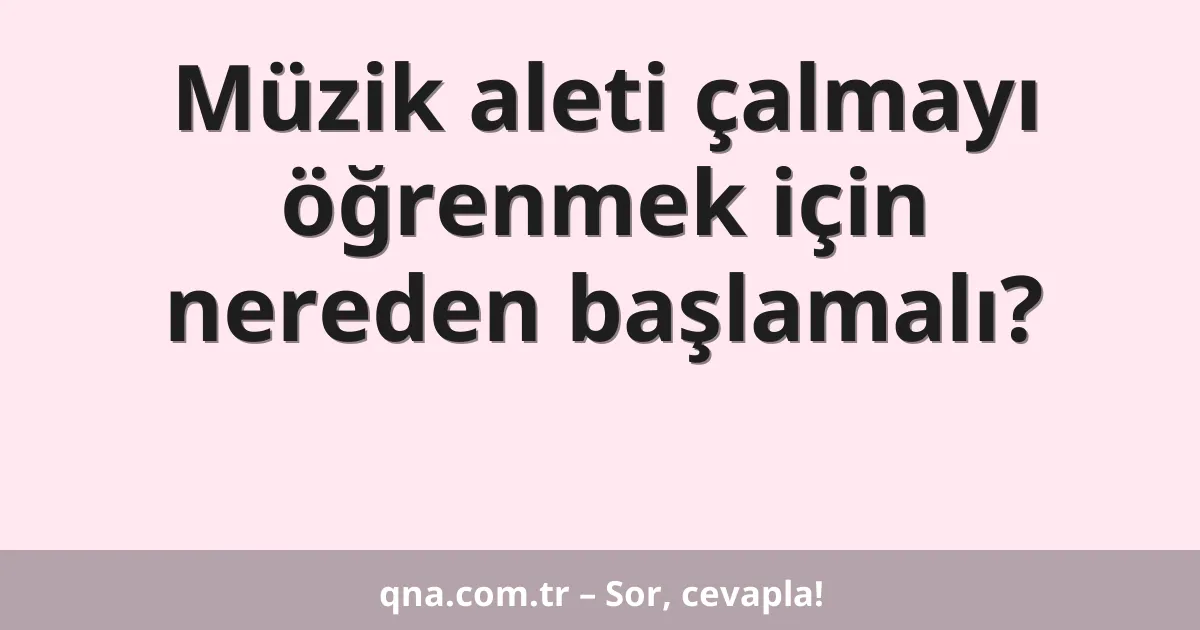 Müzik aleti çalmayı öğrenmek için nereden başlamalı?