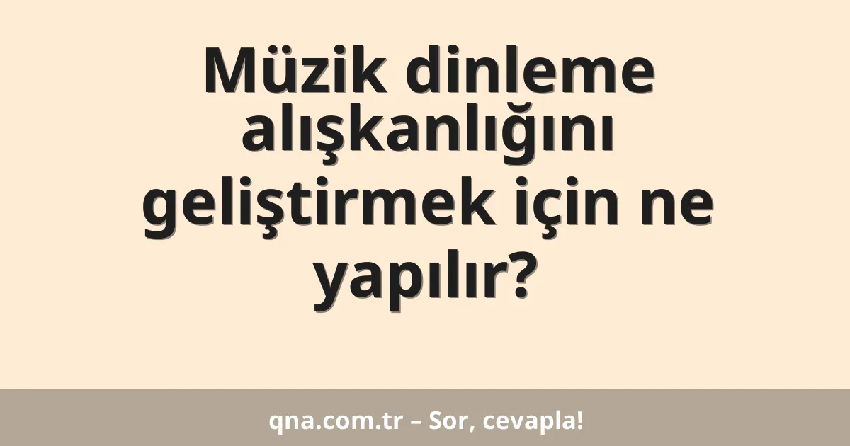 Müzik dinleme alışkanlığını geliştirmek için ne yapılır?