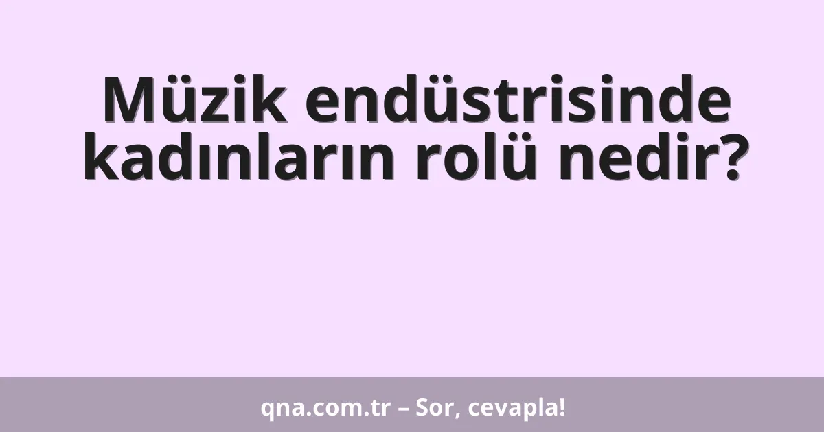Müzik endüstrisinde kadınların rolü nedir?
