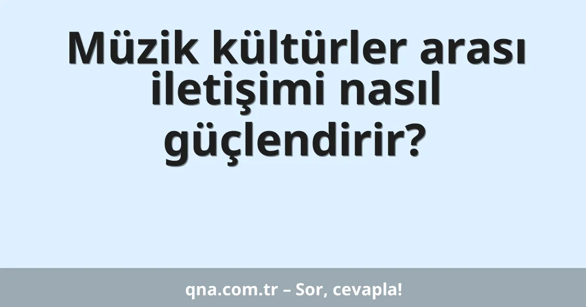 Müzik kültürler arası iletişimi nasıl güçlendirir?
