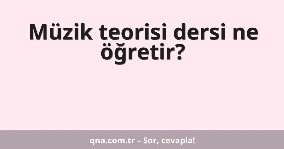Müzik teorisi dersi ne öğretir?