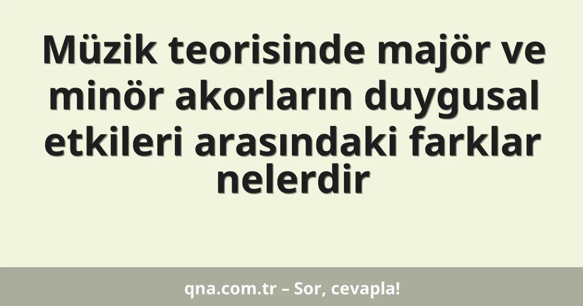 Müzik teorisinde majör ve minör akorların duygusal etkileri arasındaki farklar nelerdir