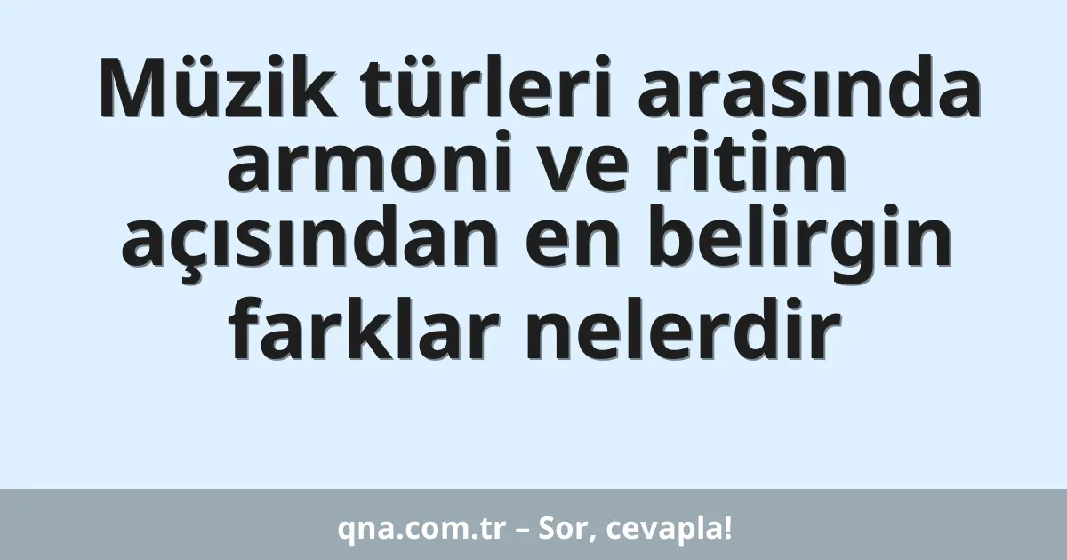 Müzik türleri arasında armoni ve ritim açısından en belirgin farklar nelerdir