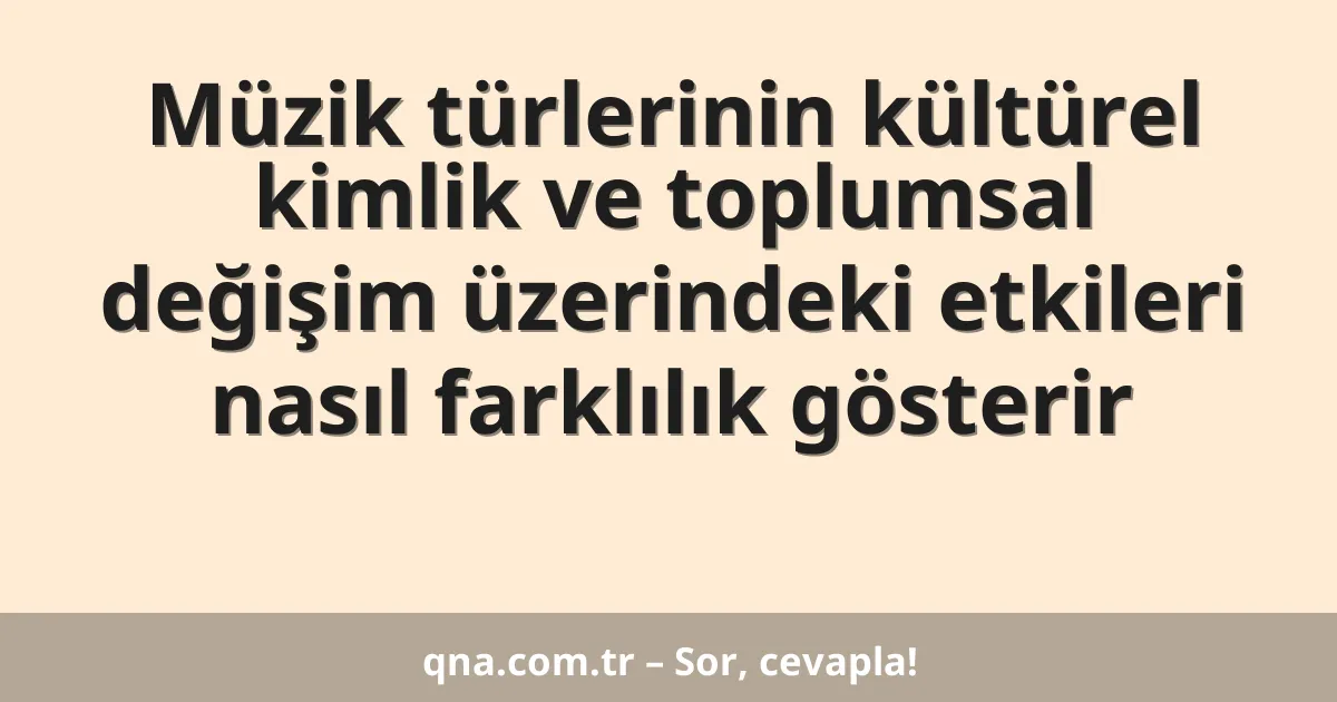 Müzik türlerinin kültürel kimlik ve toplumsal değişim üzerindeki etkileri nasıl farklılık gösterir