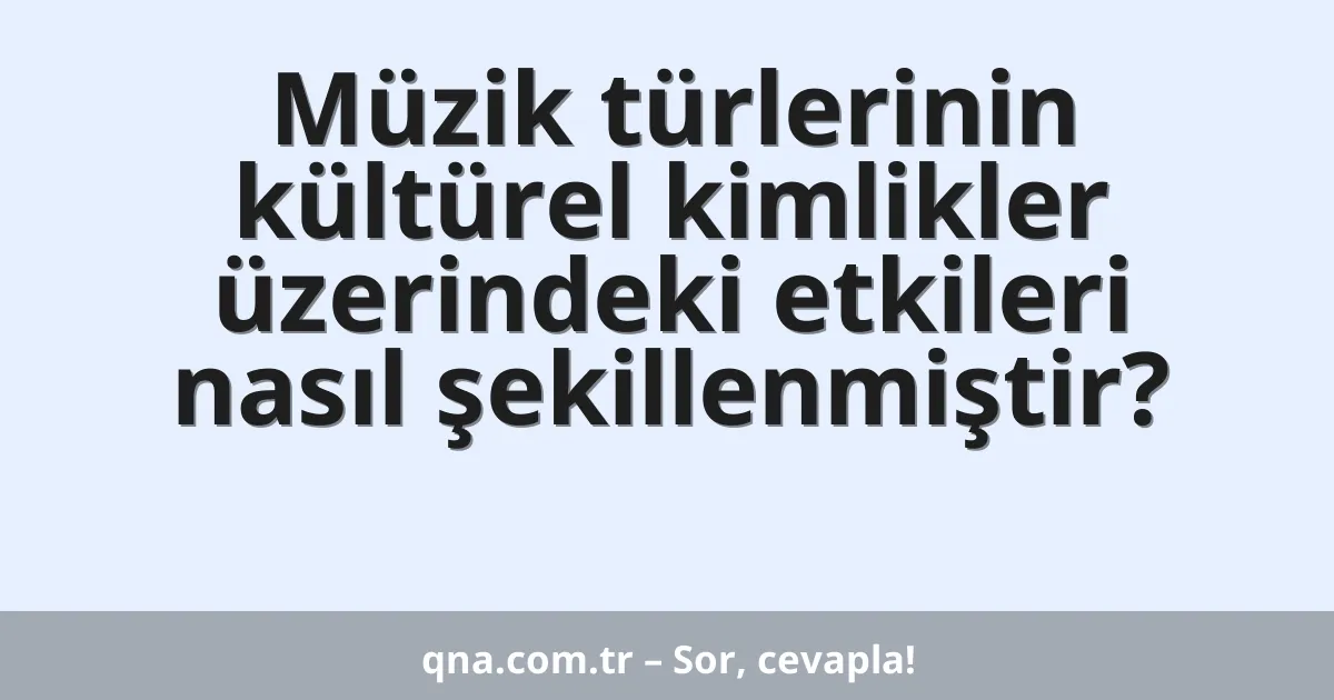 Müzik türlerinin kültürel kimlikler üzerindeki etkileri nasıl şekillenmiştir?