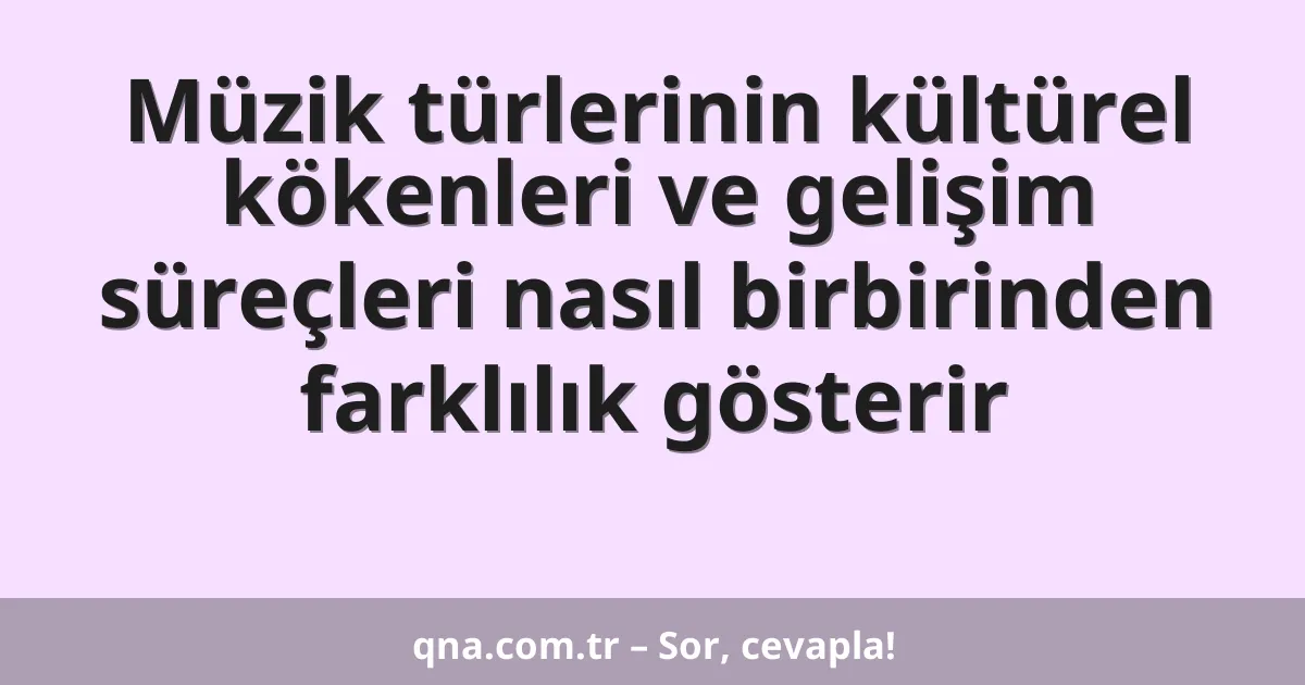 Müzik türlerinin kültürel kökenleri ve gelişim süreçleri nasıl birbirinden farklılık gösterir