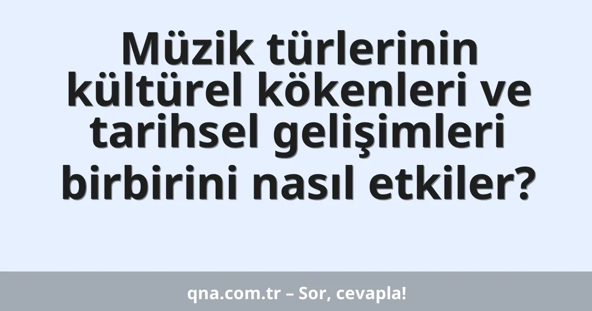 Müzik türlerinin kültürel kökenleri ve tarihsel gelişimleri birbirini nasıl etkiler?