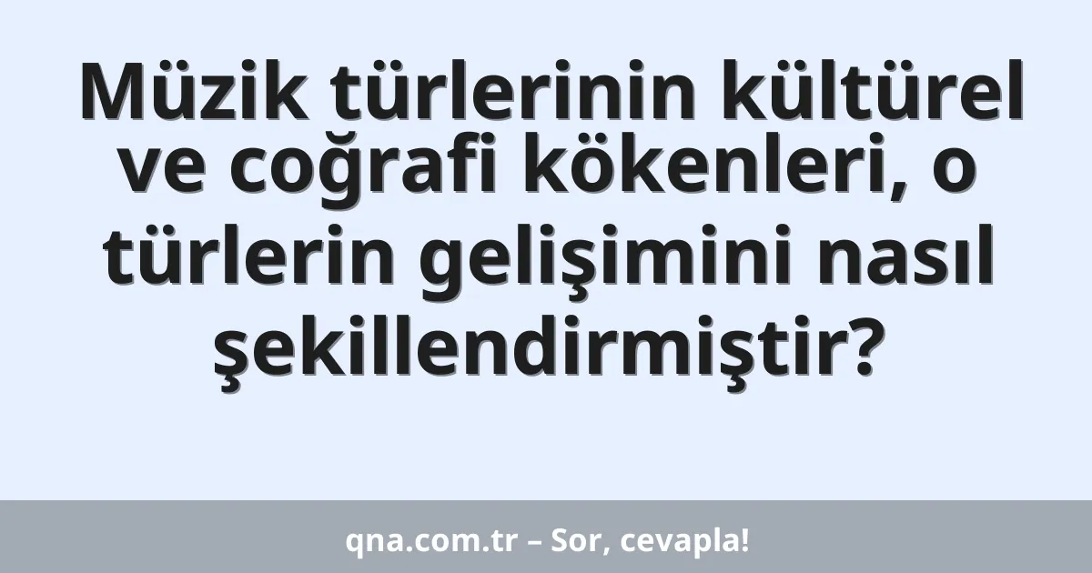 Müzik türlerinin kültürel ve coğrafi kökenleri, o türlerin gelişimini nasıl şekillendirmiştir?