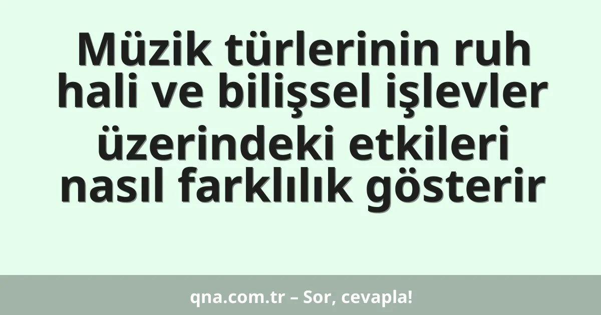 Müzik türlerinin ruh hali ve bilişsel işlevler üzerindeki etkileri nasıl farklılık gösterir