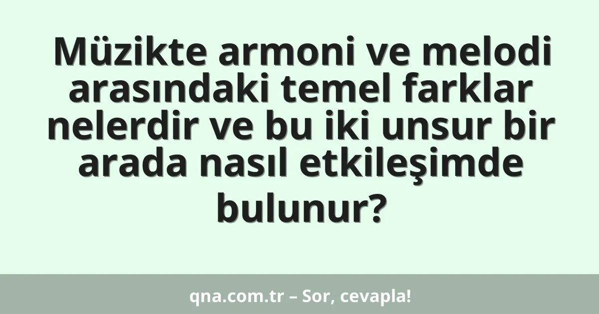 Müzikte armoni ve melodi arasındaki temel farklar nelerdir ve bu iki unsur bir arada nasıl etkileşimde bulunur?