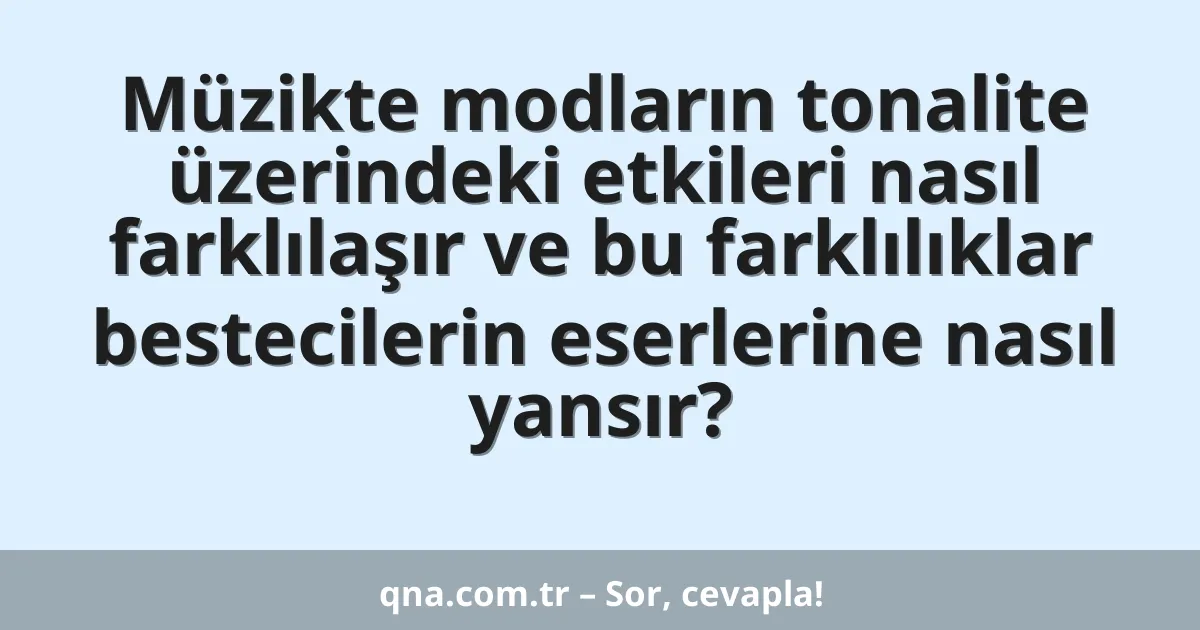 Müzikte modların tonalite üzerindeki etkileri nasıl farklılaşır ve bu farklılıklar bestecilerin eserlerine nasıl yansır?