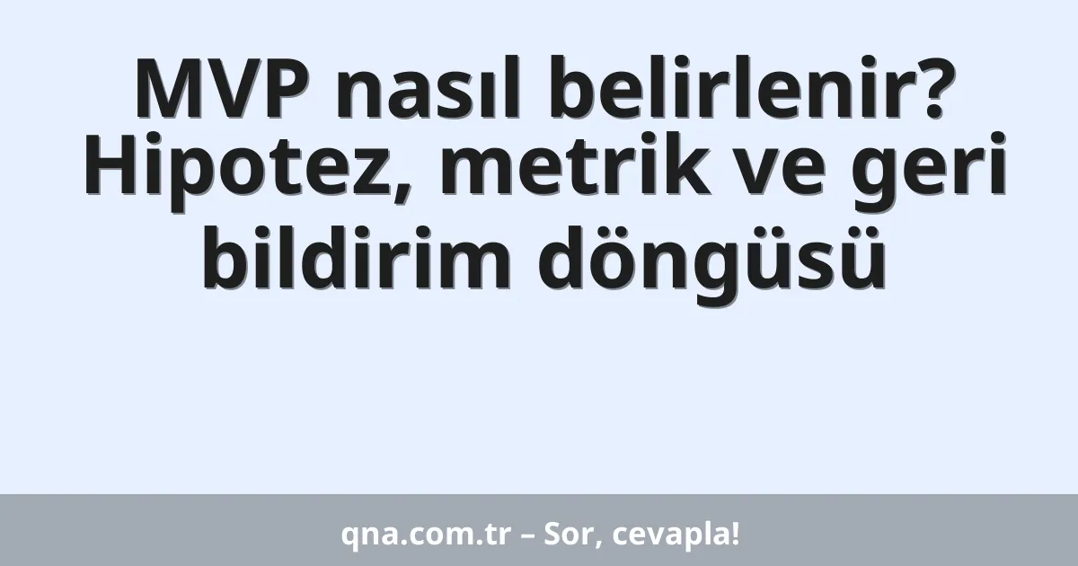 MVP nasıl belirlenir? Hipotez, metrik ve geri bildirim döngüsü