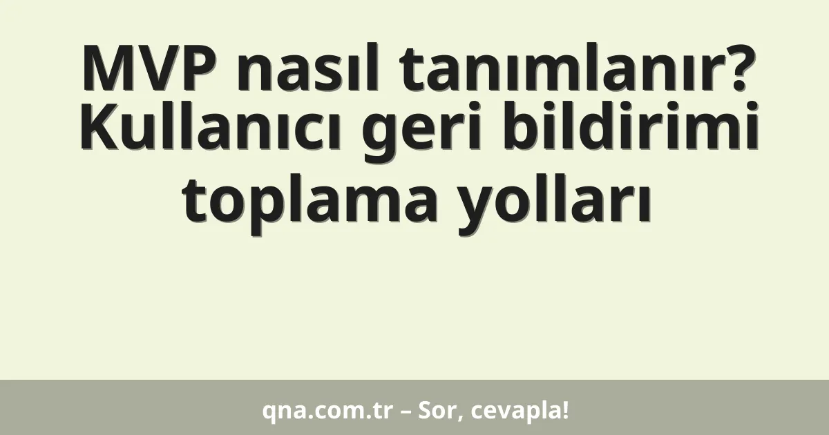 MVP nasıl tanımlanır? Kullanıcı geri bildirimi toplama yolları