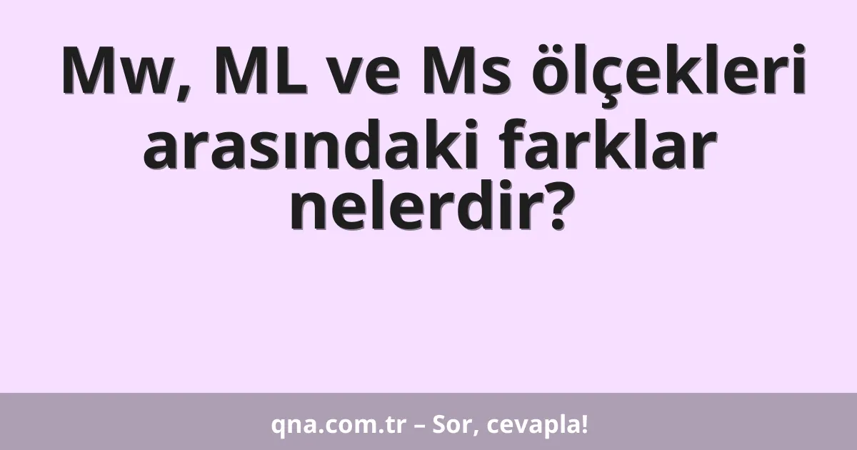 Mw, ML ve Ms ölçekleri arasındaki farklar nelerdir?