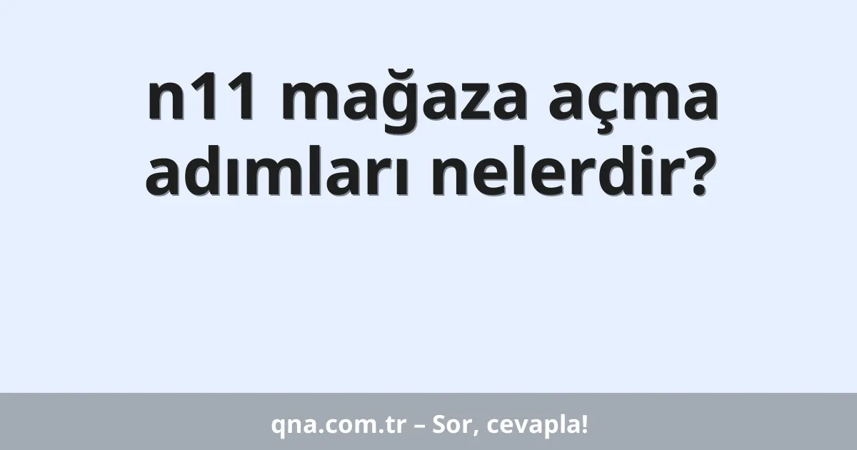 n11 mağaza açma adımları nelerdir?