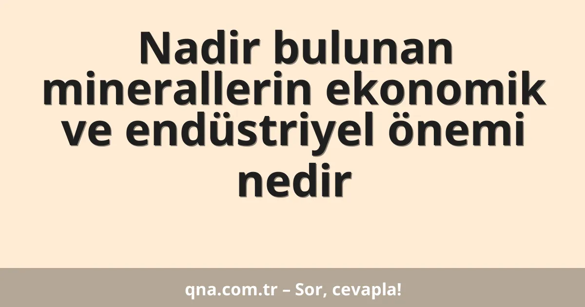 Nadir bulunan minerallerin ekonomik ve endüstriyel önemi nedir