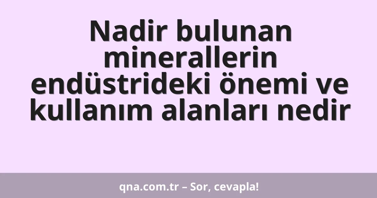 Nadir bulunan minerallerin endüstrideki önemi ve kullanım alanları nedir