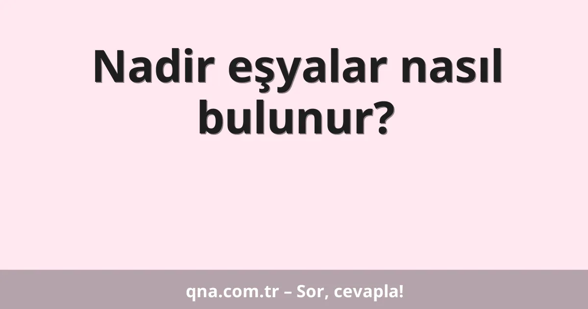 Nadir eşyalar nasıl bulunur?