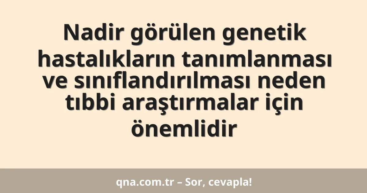 Nadir görülen genetik hastalıkların tanımlanması ve sınıflandırılması neden tıbbi araştırmalar için önemlidir