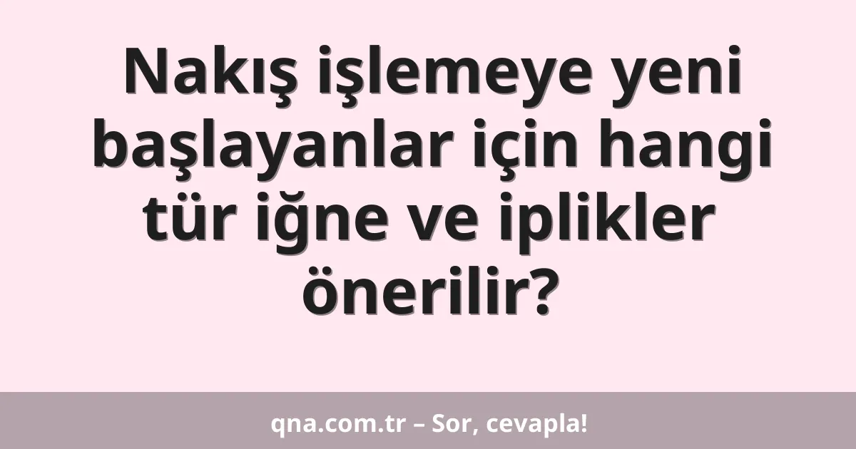 Nakış işlemeye yeni başlayanlar için hangi tür iğne ve iplikler önerilir?